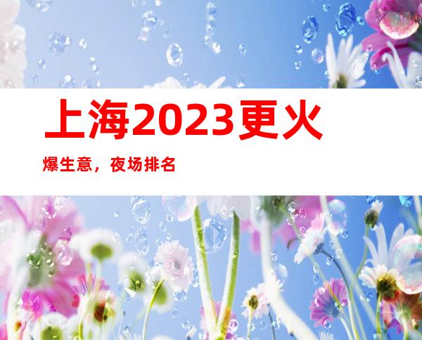 上海2023更火爆生意，夜场排名更火爆场所