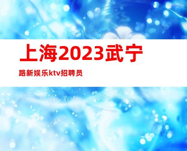 上海2023武宁路新娱乐ktv招聘员工-上班稳定可兼职无任务