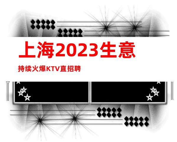 上海2023生意持续火爆KTV直招聘全国优秀礼仪服务员加入