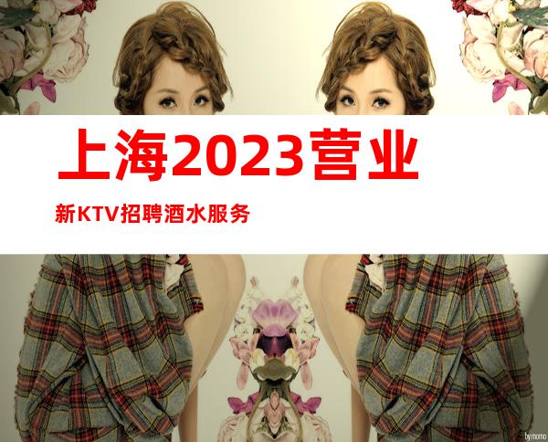 上海2023营业新KTV招聘酒水服务员-不需要任何费用店内直招