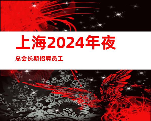 上海2024年夜总会长期招聘员工-服务员（全职兼职皆可）