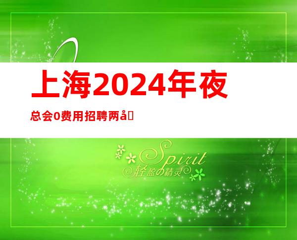 上海2024年夜总会0费用招聘两千优雅永不过时