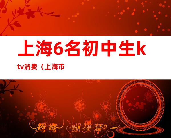 上海6名初中生ktv消费（上海市区KTV）