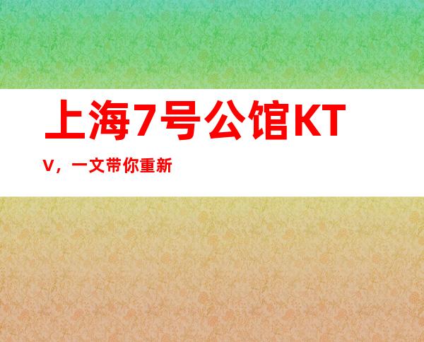 上海7号公馆KTV，一文带你重新了解这家店详情