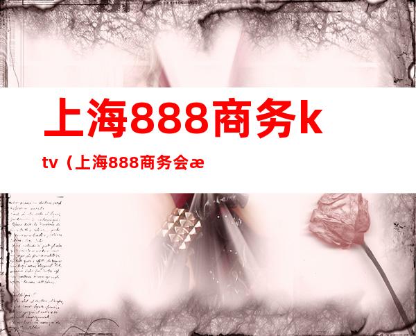 上海888商务ktv（上海888商务会所ktv消费）