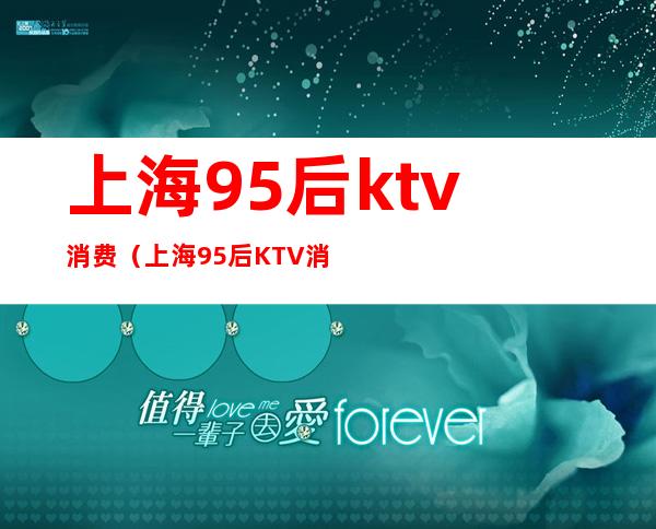 上海95后ktv消费（上海95后KTV消费12万原因）