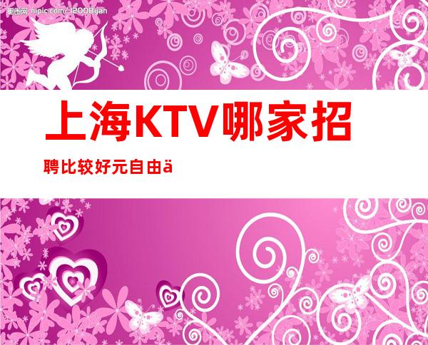 上海KTV哪家招聘比较好 元 自由上班