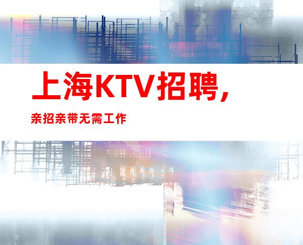 上海KTV招聘,亲招亲带无需工作经验过来直接上班招兵