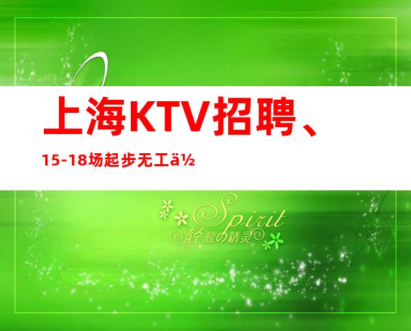 上海KTV招聘、15-18场起步无工作服无押金来去自如