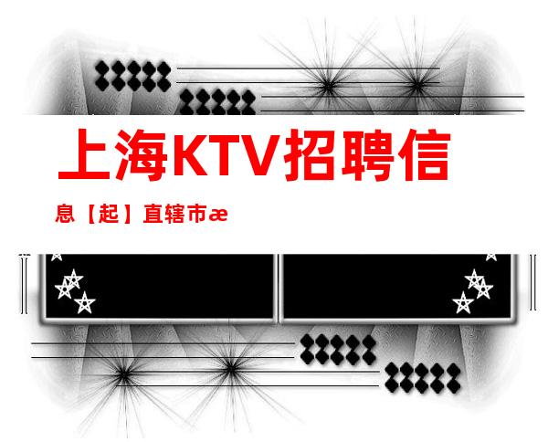 上海KTV招聘信息 【起】直辖市 机遇多