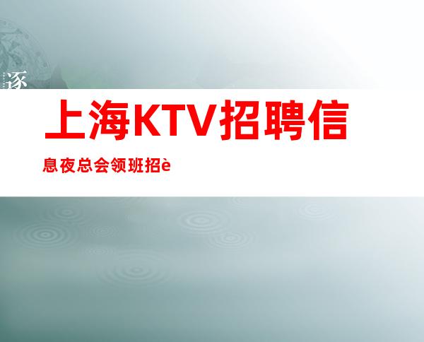 上海KTV招聘信息 夜总会领班招聘,输在犹豫,赢在行动