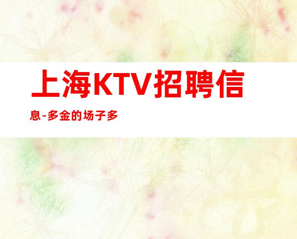 上海KTV招聘信息-多金的场子多才的你