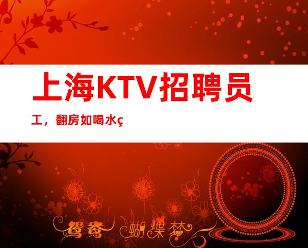 上海KTV招聘员工，翻房如喝水 点开这条招聘 开启赚式