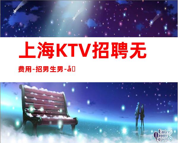 上海KTV招聘无费用-招男生男.-努力就可以成功