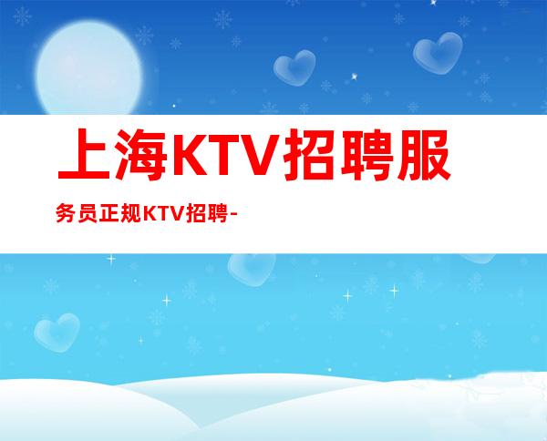 上海KTV招聘服务员正规KTV招聘-本人大量优质客源招聘-服务员