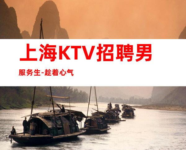 上海KTV招聘男服务生-趁着心气高想做什么赶紧做