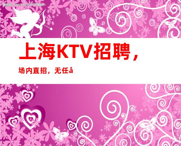 上海KTV招聘，场内直招，无任务10起