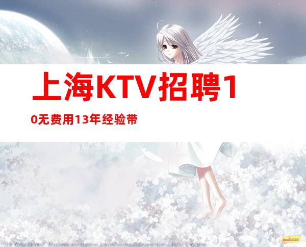 上海KTV招聘10/无费用13年经验带你赚靠谱