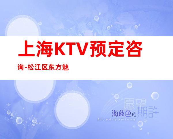 上海KTV预定咨询-松江区东方魅力KTV预订