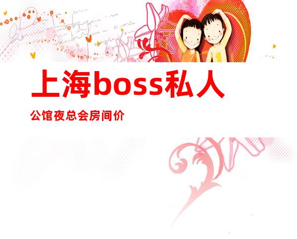 上海boss私人公馆夜总会房间价格 预定