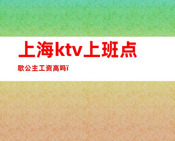 上海ktv上班点歌公主工资高吗（上海ktv公主是做什么的）