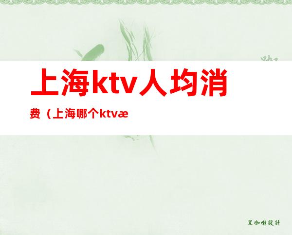 上海ktv人均消费（上海哪个ktv消费最高）