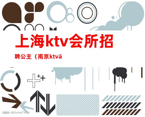 上海ktv会所招聘公主（南京ktv会所招聘公主）