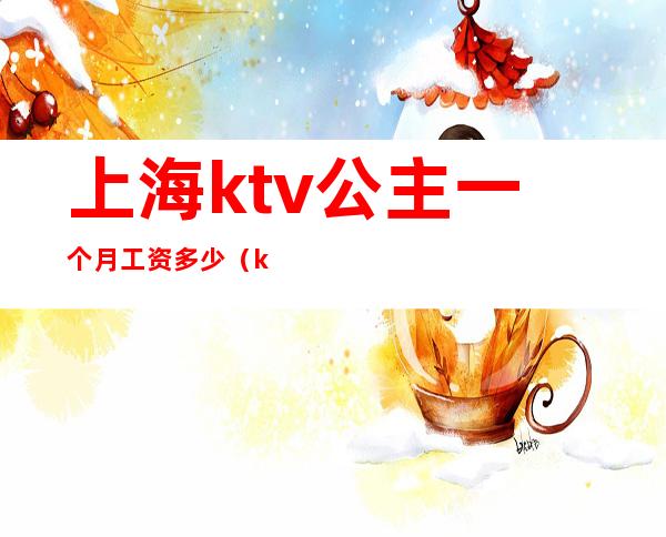 上海ktv公主一个月工资多少（ktv公主的工资）