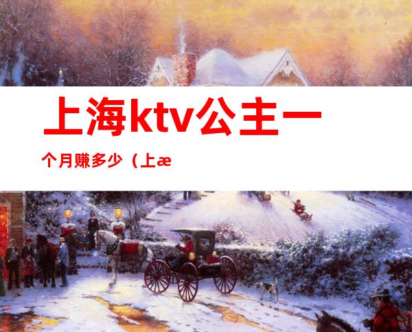 上海ktv公主一个月赚多少（上海ktv公主多少钱）