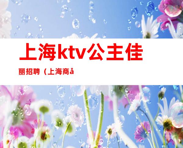 上海ktv公主佳丽招聘（上海商务ktv招聘公主）