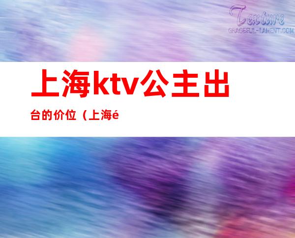 上海ktv公主出台的价位（上海魔都ktv带公主消费标准）