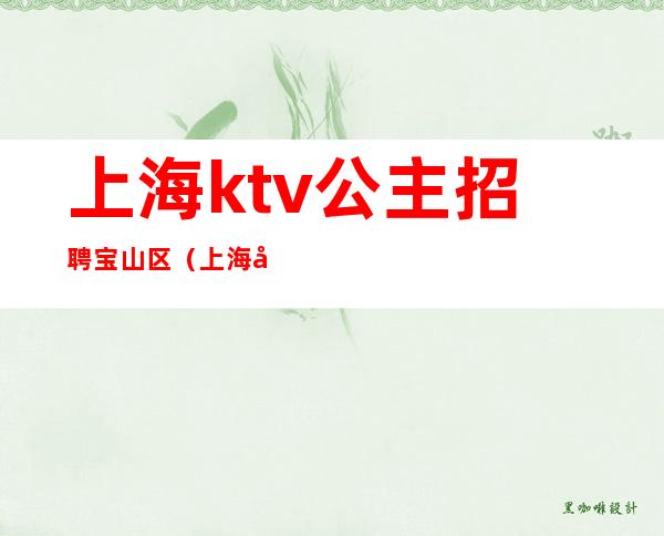 上海ktv公主招聘宝山区（上海宝山区宝莲汇ktv招聘）