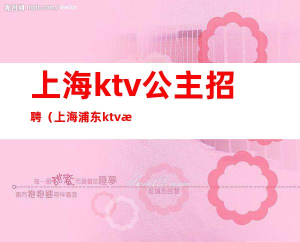 上海ktv公主招聘（上海浦东ktv有招聘公主吗）