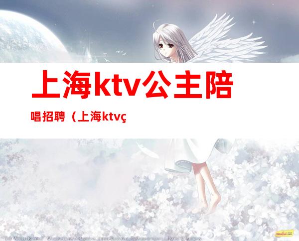 上海ktv公主陪唱招聘（上海ktv点歌公主招聘）