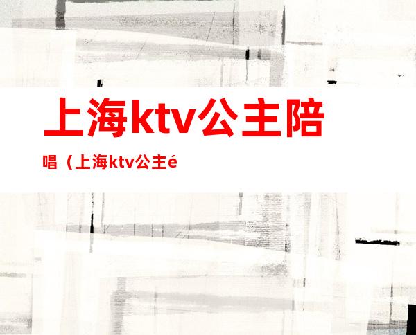 上海ktv公主陪唱（上海ktv公主陪唱招聘）