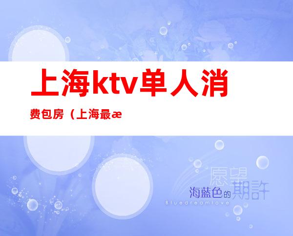 上海ktv单人消费包房（上海最流行ktv包房效果图）