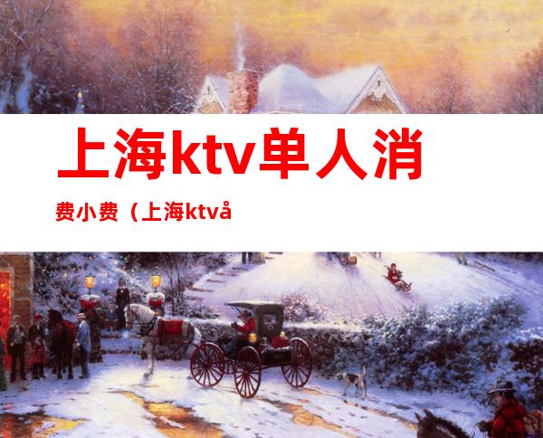 上海ktv单人消费小费（上海ktv小费一般给多少）