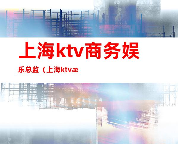 上海ktv商务娱乐总监（上海ktv招聘经理）