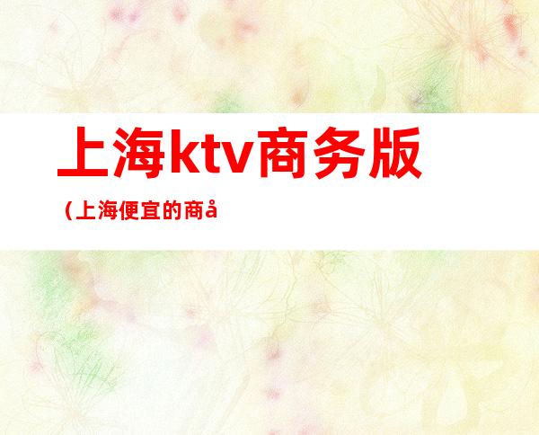 上海ktv商务版（上海便宜的商务ktv）