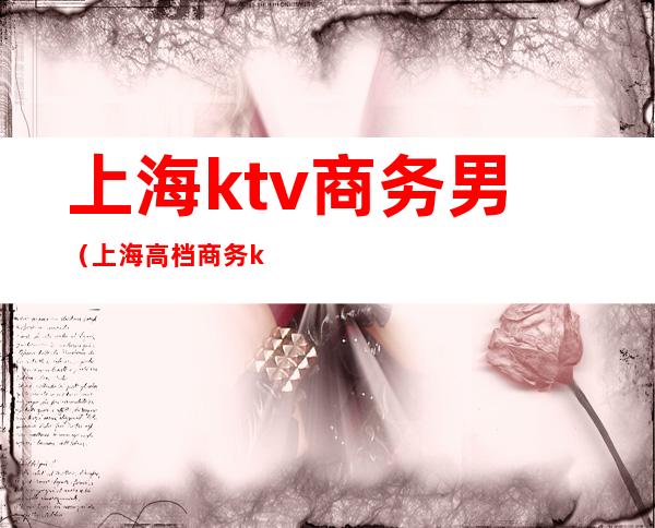 上海ktv商务男（上海高档商务ktv）