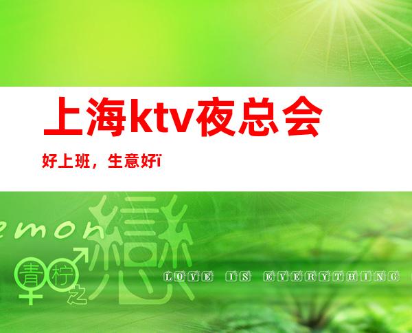 上海ktv夜总会好上班，生意好，2023更新夜总会信息