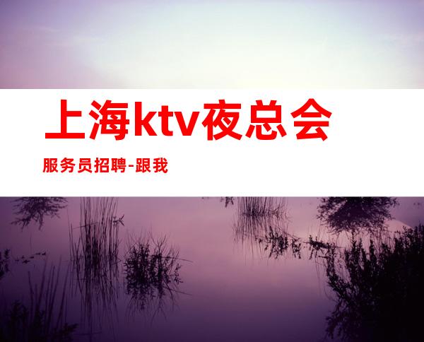 上海ktv夜总会服务员招聘-跟我干有赚