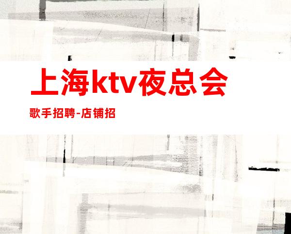 上海ktv夜总会歌手招聘- 店铺招聘20服务员