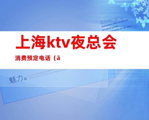 上海ktv夜总会消费预定电话（上海夜总会ktv怎么收费）