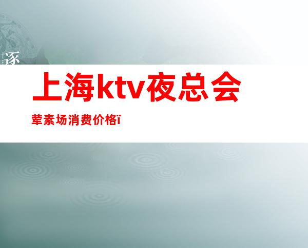 上海ktv夜总会荤素场消费价格（上海高档KTV夜总会）