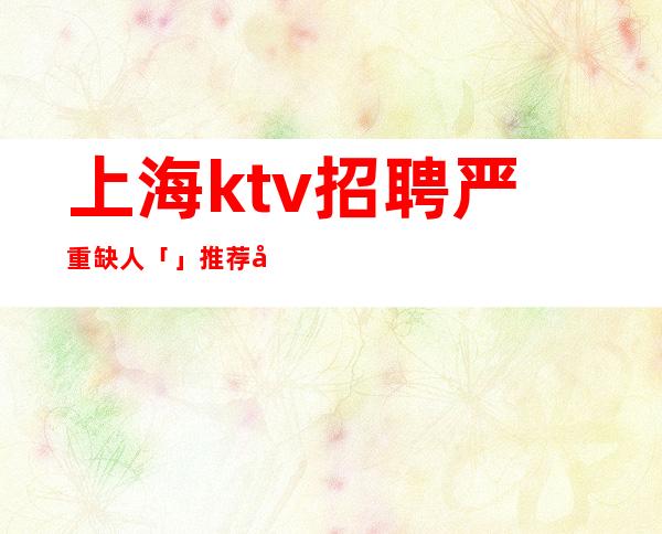 上海ktv招聘严重缺人「」推荐前来共赢赚梦