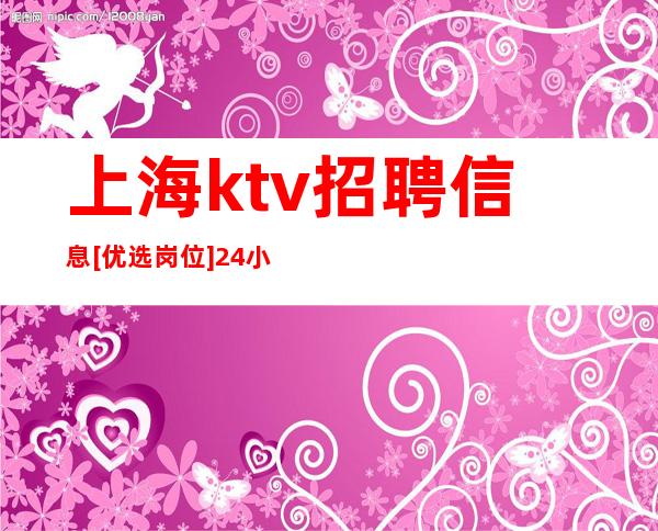 上海ktv招聘信息 [优选岗位] 24小时在线急聘