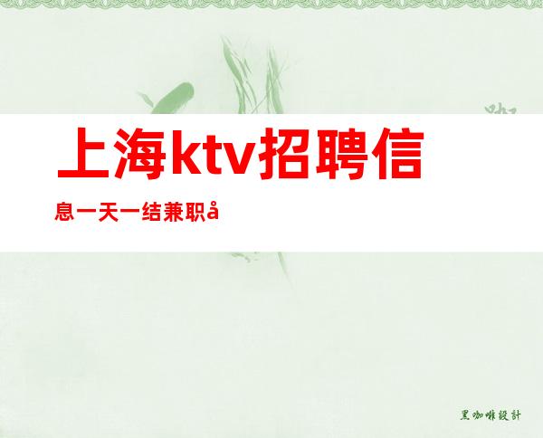 上海ktv招聘信息 一天一结 兼职员工招聘 日收入