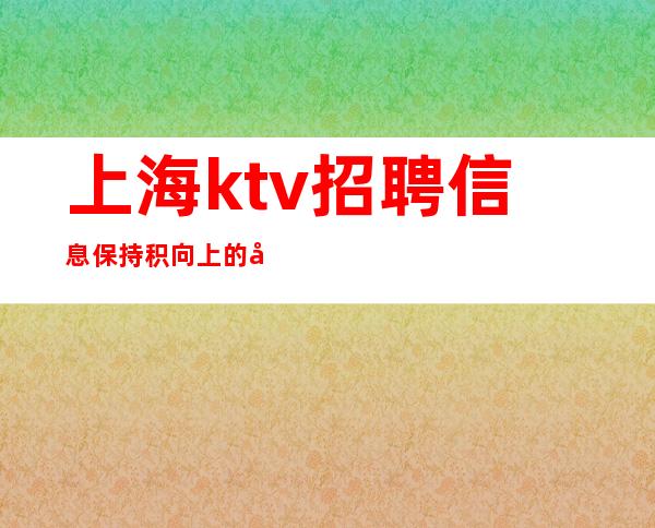 上海ktv招聘信息 保持积向上的心态  夜总会新人必看.