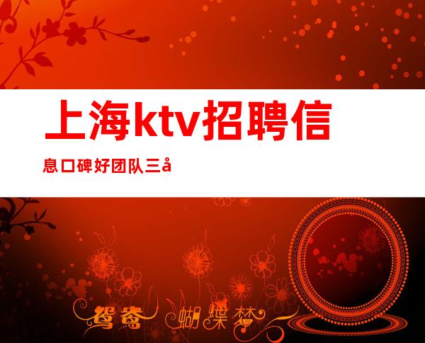 上海ktv招聘信息 口碑好团队 三千 不压收入